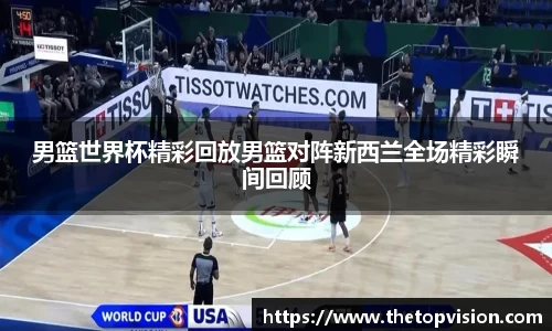 男篮世界杯精彩回放男篮对阵新西兰全场精彩瞬间回顾